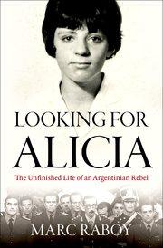 Looking for Alicia: The Unfinished Life of an Argentinian Rebel Looking for Alicia: The Unfinished Life of an Argentinian Rebel